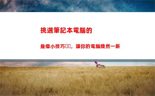 挑選筆記本電腦的幾個小技巧，讓你的電腦煥然一新(筆記本電腦的選擇)